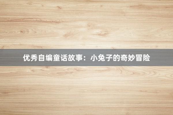 优秀自编童话故事:小兔子的奇妙冒险